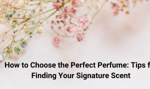How to Choose the Right Perfume for You? An Expert Guide